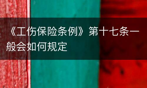 《工伤保险条例》第十七条一般会如何规定