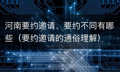 河南要约邀请、要约不同有哪些（要约邀请的通俗理解）