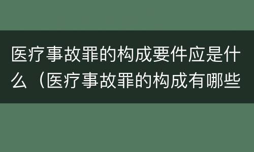 医疗事故罪的构成要件应是什么（医疗事故罪的构成有哪些特征）