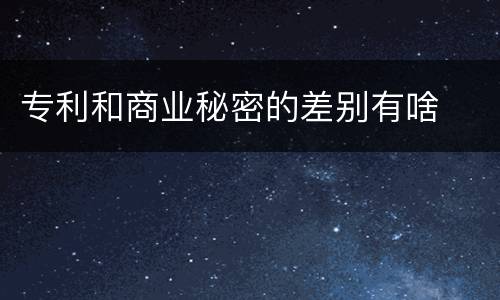 专利和商业秘密的差别有啥
