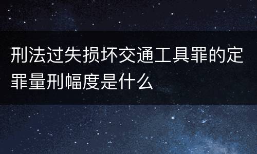 刑法过失损坏交通工具罪的定罪量刑幅度是什么