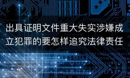 出具证明文件重大失实涉嫌成立犯罪的要怎样追究法律责任