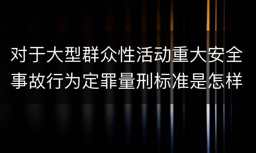 对于大型群众性活动重大安全事故行为定罪量刑标准是怎样