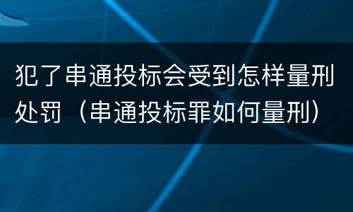 犯了串通投标会受到怎样量刑处罚（串通投标罪如何量刑）