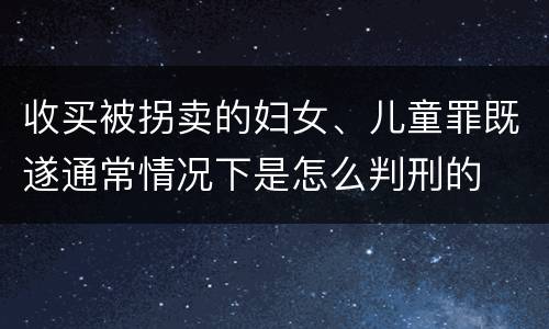 收买被拐卖的妇女、儿童罪既遂通常情况下是怎么判刑的
