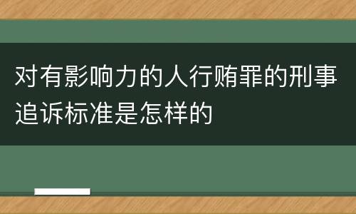 对有影响力的人行贿罪的刑事追诉标准是怎样的