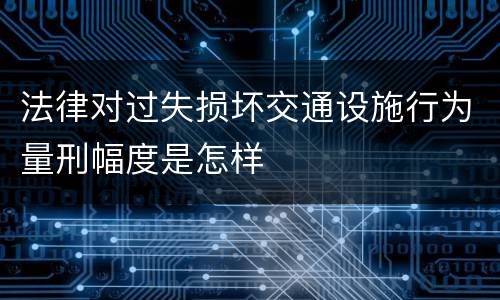 法律对过失损坏交通设施行为量刑幅度是怎样