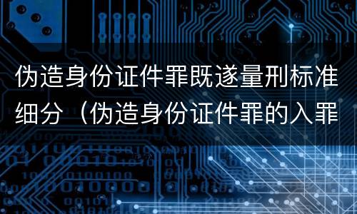 伪造身份证件罪既遂量刑标准细分（伪造身份证件罪的入罪标准）