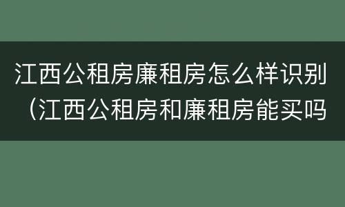 江西公租房廉租房怎么样识别（江西公租房和廉租房能买吗）