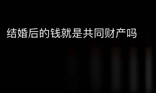 结婚后的钱就是共同财产吗