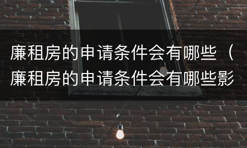 廉租房的申请条件会有哪些（廉租房的申请条件会有哪些影响）