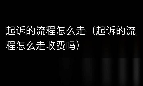 起诉的流程怎么走（起诉的流程怎么走收费吗）