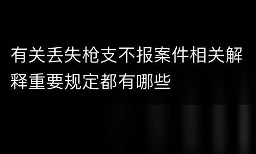 有关丢失枪支不报案件相关解释重要规定都有哪些