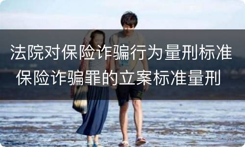 法院对保险诈骗行为量刑标准 保险诈骗罪的立案标准量刑
