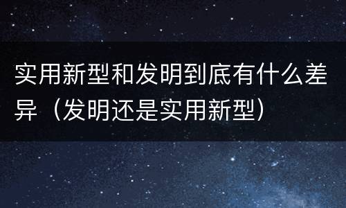实用新型和发明到底有什么差异（发明还是实用新型）