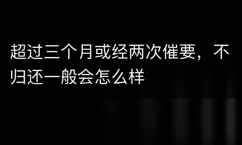 超过三个月或经两次催要，不归还一般会怎么样