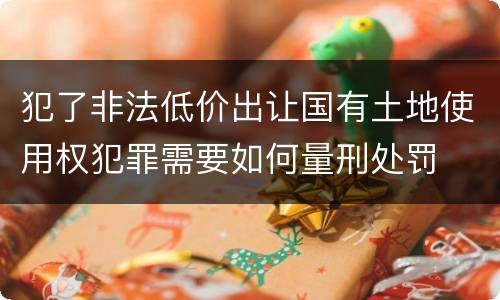 犯了非法低价出让国有土地使用权犯罪需要如何量刑处罚