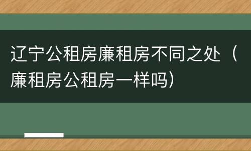 辽宁公租房廉租房不同之处（廉租房公租房一样吗）