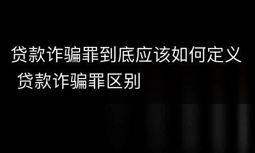 贷款诈骗罪到底应该如何定义 贷款诈骗罪区别