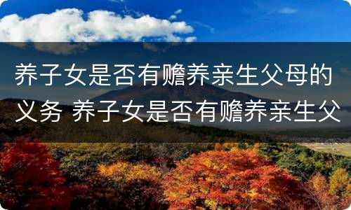 养子女是否有赡养亲生父母的义务 养子女是否有赡养亲生父母的义务呢