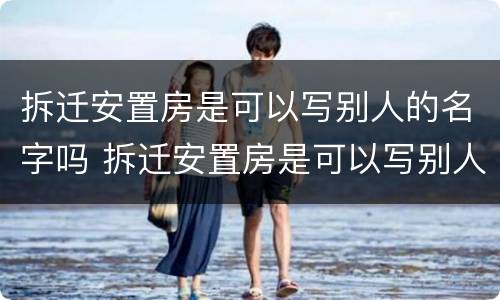 拆迁安置房是可以写别人的名字吗 拆迁安置房是可以写别人的名字吗怎么写