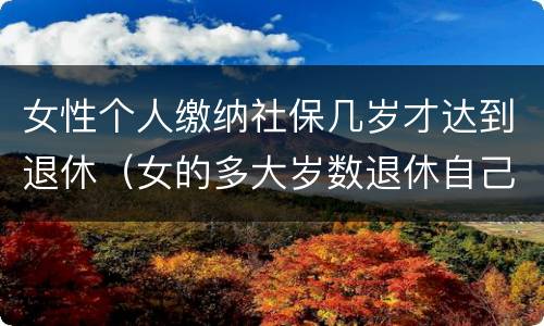 女性个人缴纳社保几岁才达到退休（女的多大岁数退休自己交的社保）