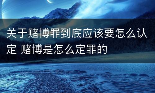 关于赌博罪到底应该要怎么认定 赌博是怎么定罪的