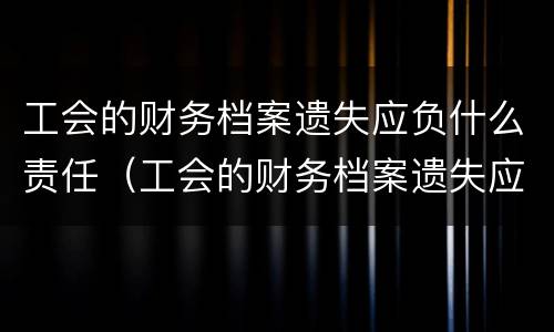 工会的财务档案遗失应负什么责任（工会的财务档案遗失应负什么责任和义务）