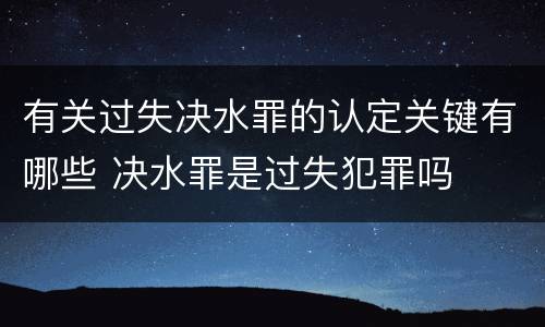 有关过失决水罪的认定关键有哪些 决水罪是过失犯罪吗