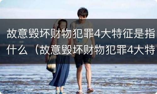 故意毁坏财物犯罪4大特征是指什么（故意毁坏财物犯罪4大特征是指什么）