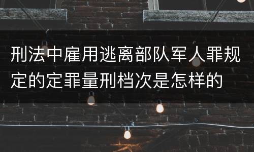 刑法中雇用逃离部队军人罪规定的定罪量刑档次是怎样的