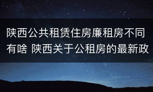 陕西公共租赁住房廉租房不同有啥 陕西关于公租房的最新政策