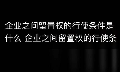 企业之间留置权的行使条件是什么 企业之间留置权的行使条件是什么意思