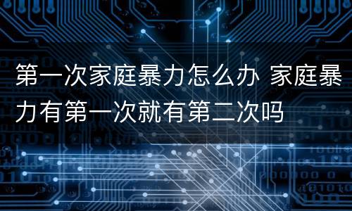第一次家庭暴力怎么办 家庭暴力有第一次就有第二次吗