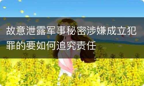 故意泄露军事秘密涉嫌成立犯罪的要如何追究责任