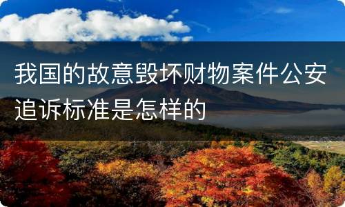 我国的故意毁坏财物案件公安追诉标准是怎样的