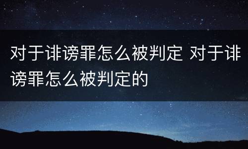 对于诽谤罪怎么被判定 对于诽谤罪怎么被判定的