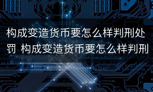 构成变造货币要怎么样判刑处罚 构成变造货币要怎么样判刑处罚