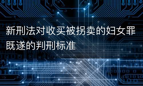 新刑法对收买被拐卖的妇女罪既遂的判刑标准