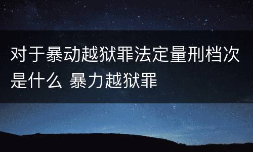 对于暴动越狱罪法定量刑档次是什么 暴力越狱罪