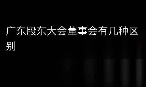 广东股东大会董事会有几种区别