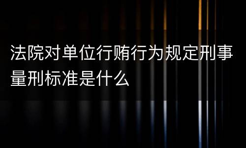 法院对单位行贿行为规定刑事量刑标准是什么
