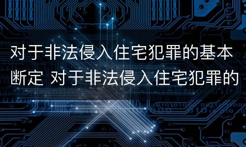 对于非法侵入住宅犯罪的基本断定 对于非法侵入住宅犯罪的基本断定是