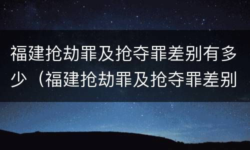 福建抢劫罪及抢夺罪差别有多少（福建抢劫罪及抢夺罪差别有多少年）