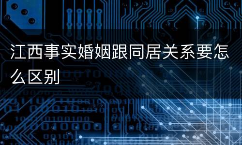 江西事实婚姻跟同居关系要怎么区别