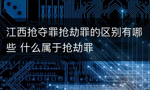 江西抢夺罪抢劫罪的区别有哪些 什么属于抢劫罪
