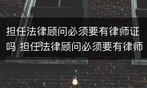 担任法律顾问必须要有律师证吗 担任法律顾问必须要有律师证吗知乎