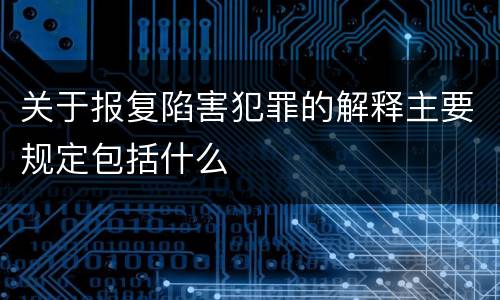 关于报复陷害犯罪的解释主要规定包括什么