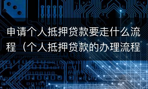 申请个人抵押贷款要走什么流程（个人抵押贷款的办理流程）