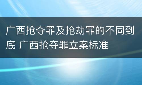 广西抢夺罪及抢劫罪的不同到底 广西抢夺罪立案标准